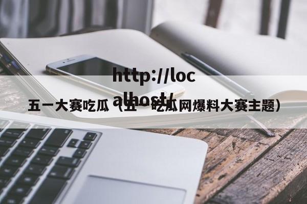 五一大赛吃瓜(五一吃瓜网爆料大赛主题)